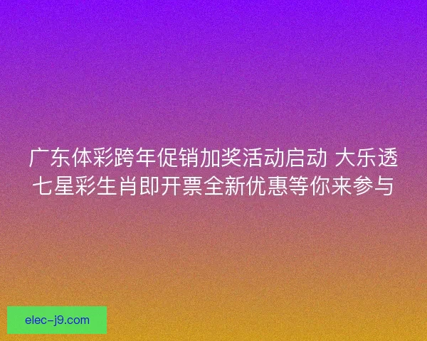 广东体彩跨年促销加奖活动启动 大乐透七星彩生肖即开票全新优惠等你来参与